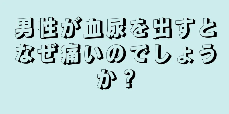 男性が血尿を出すとなぜ痛いのでしょうか？