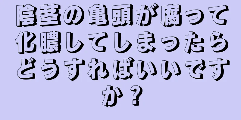 陰茎の亀頭が腐って化膿してしまったらどうすればいいですか？