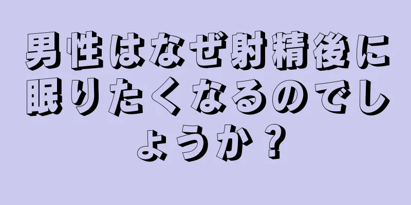 男性はなぜ射精後に眠りたくなるのでしょうか？