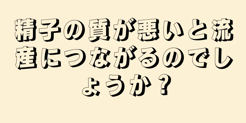 精子の質が悪いと流産につながるのでしょうか？