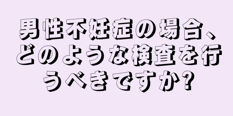 男性不妊症の場合、どのような検査を行うべきですか?
