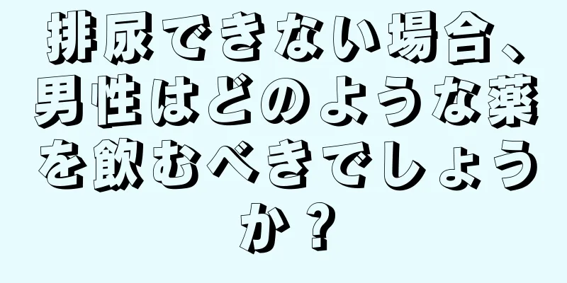 排尿できない場合、男性はどのような薬を飲むべきでしょうか？