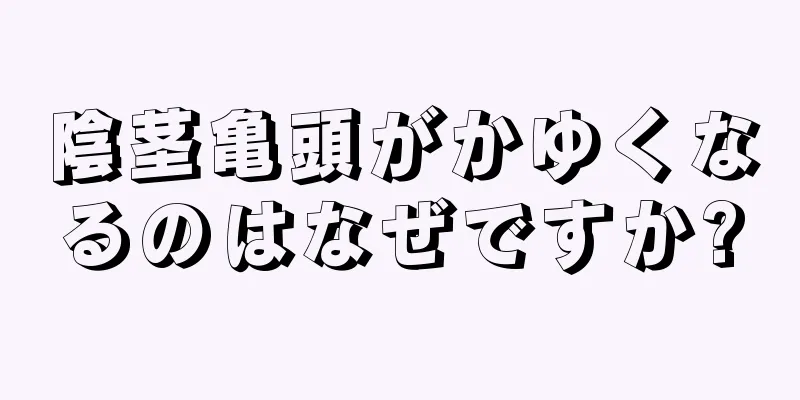 陰茎亀頭がかゆくなるのはなぜですか?