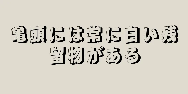 亀頭には常に白い残留物がある