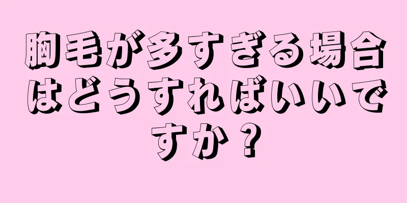 胸毛が多すぎる場合はどうすればいいですか？