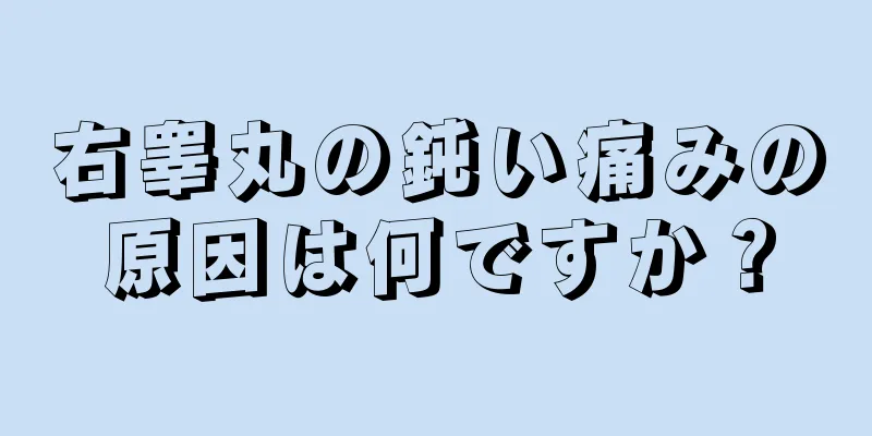 右睾丸の鈍い痛みの原因は何ですか？