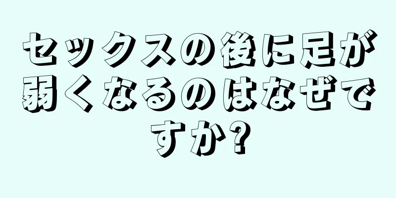 セックスの後に足が弱くなるのはなぜですか?