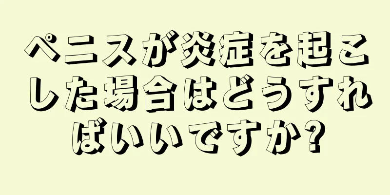 ペニスが炎症を起こした場合はどうすればいいですか?