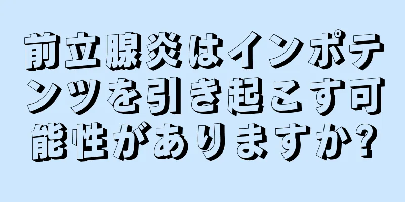 前立腺炎はインポテンツを引き起こす可能性がありますか?
