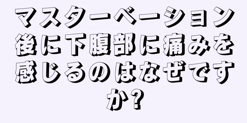 マスターベーション後に下腹部に痛みを感じるのはなぜですか?