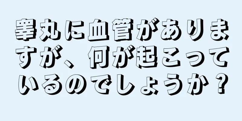睾丸に血管がありますが、何が起こっているのでしょうか？