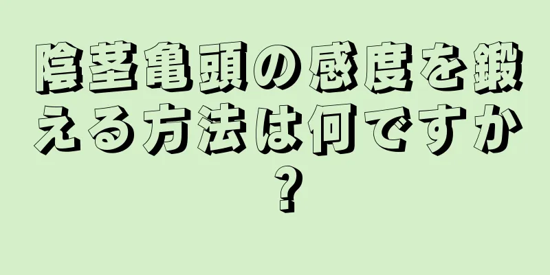 陰茎亀頭の感度を鍛える方法は何ですか？