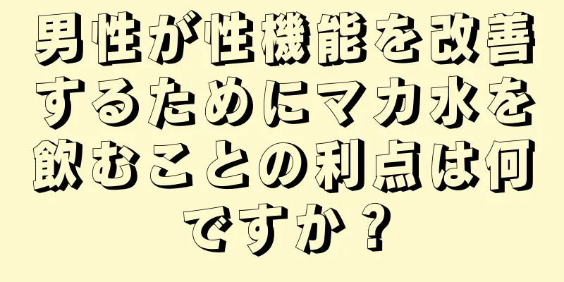 男性が性機能を改善するためにマカ水を飲むことの利点は何ですか？