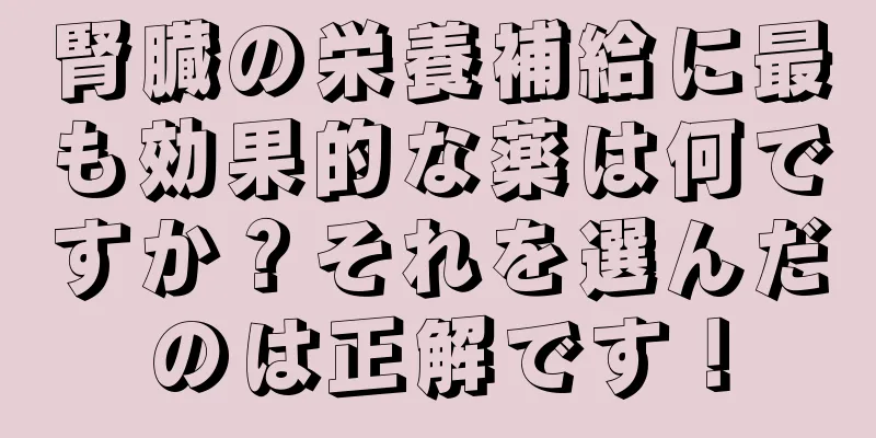 腎臓の栄養補給に最も効果的な薬は何ですか？それを選んだのは正解です！