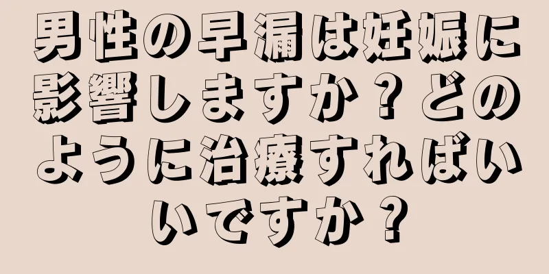 男性の早漏は妊娠に影響しますか？どのように治療すればいいですか？