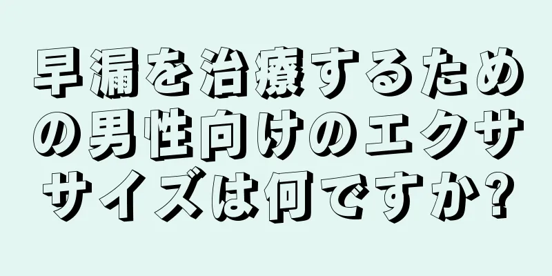 早漏を治療するための男性向けのエクササイズは何ですか?
