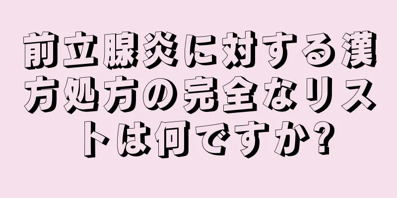 前立腺炎に対する漢方処方の完全なリストは何ですか?