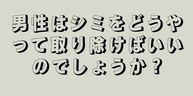 男性はシミをどうやって取り除けばいいのでしょうか？