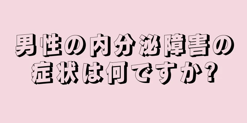 男性の内分泌障害の症状は何ですか?