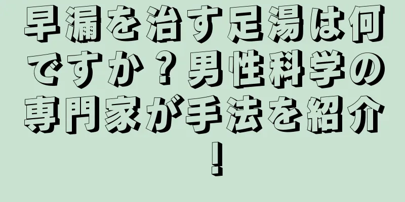 早漏を治す足湯は何ですか？男性科学の専門家が手法を紹介！
