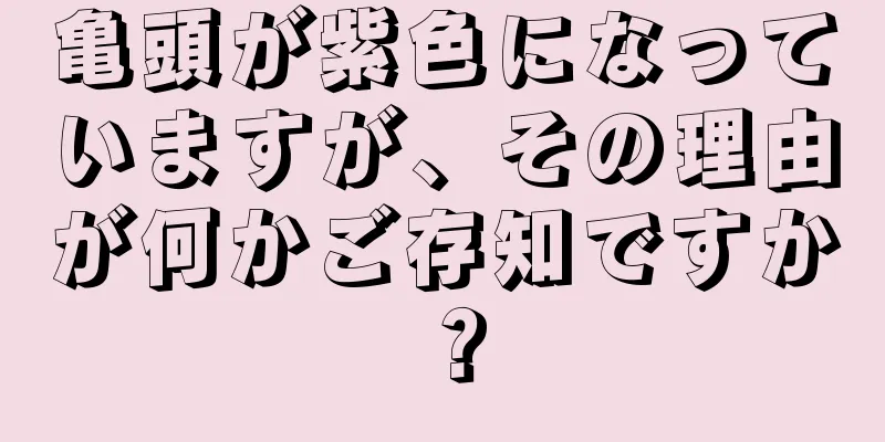 亀頭が紫色になっていますが、その理由が何かご存知ですか？