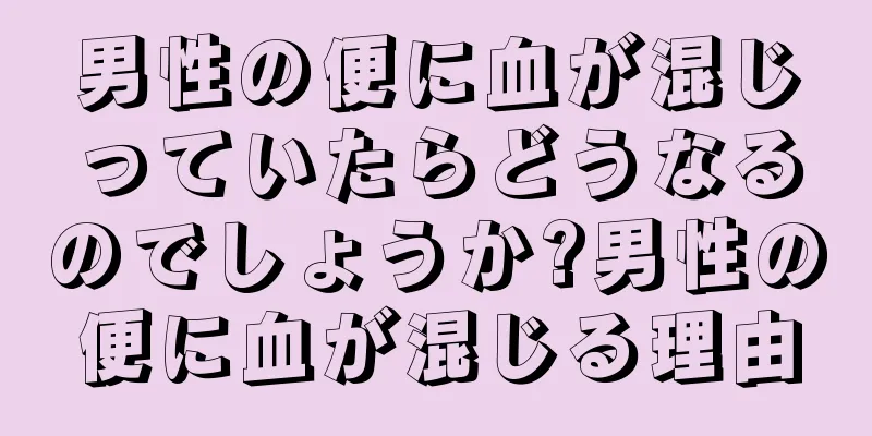 男性の便に血が混じっていたらどうなるのでしょうか?男性の便に血が混じる理由