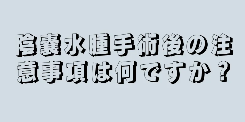 陰嚢水腫手術後の注意事項は何ですか？