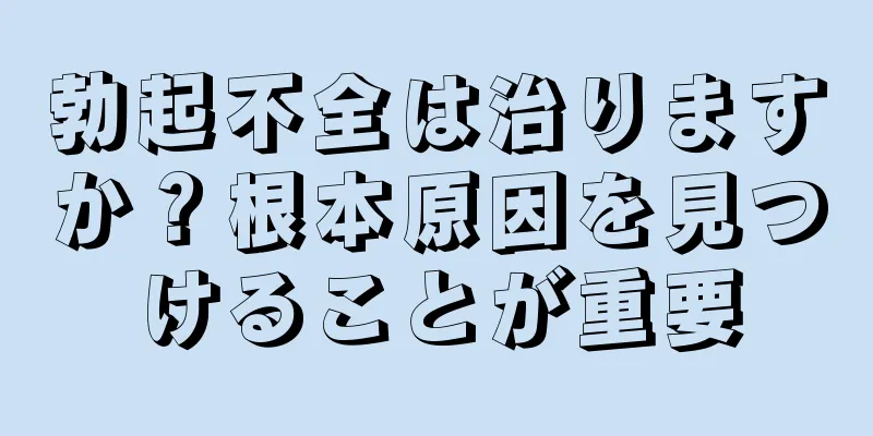 勃起不全は治りますか？根本原因を見つけることが重要