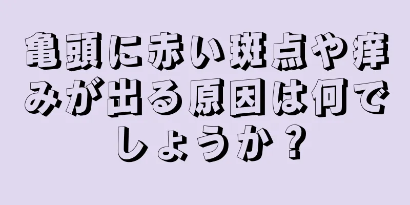 亀頭に赤い斑点や痒みが出る原因は何でしょうか？