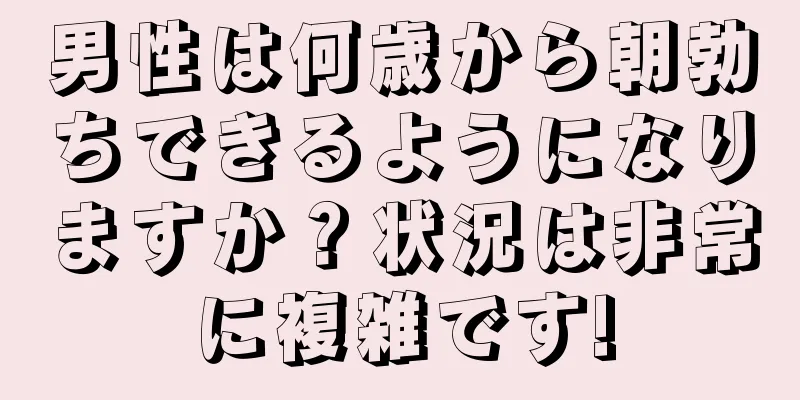 男性は何歳から朝勃ちできるようになりますか？状況は非常に複雑です!