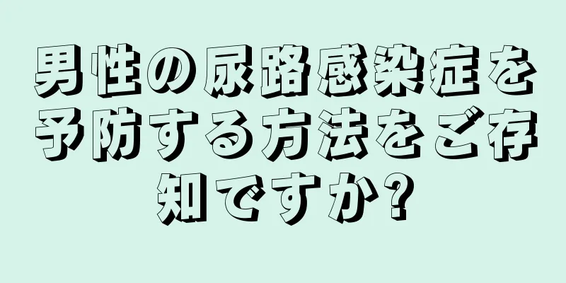 男性の尿路感染症を予防する方法をご存知ですか?