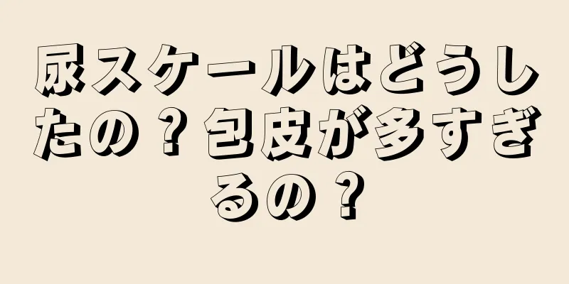 尿スケールはどうしたの？包皮が多すぎるの？
