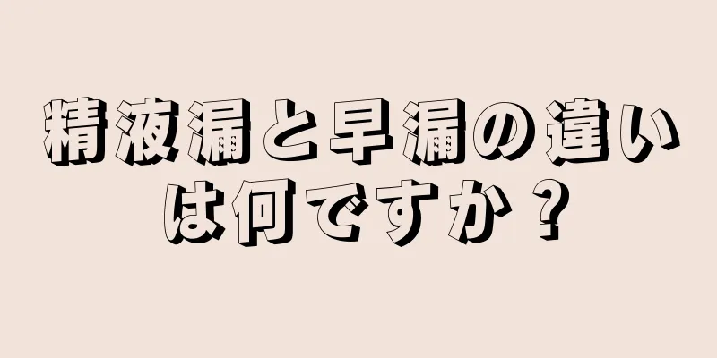 精液漏と早漏の違いは何ですか？