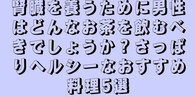 腎臓を養うために男性はどんなお茶を飲むべきでしょうか？さっぱりヘルシーなおすすめ料理5選