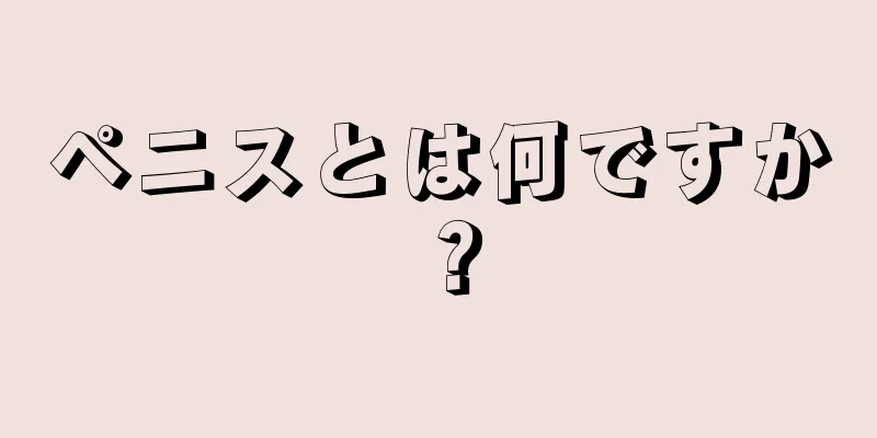 ペニスとは何ですか？