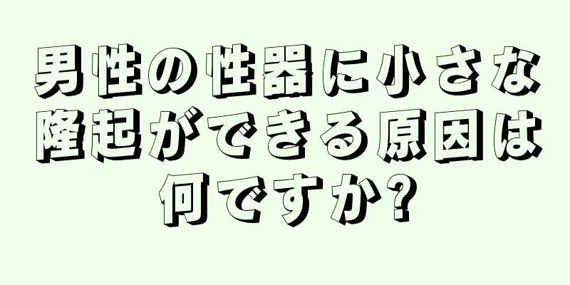 男性の性器に小さな隆起ができる原因は何ですか?