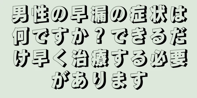 男性の早漏の症状は何ですか？できるだけ早く治療する必要があります