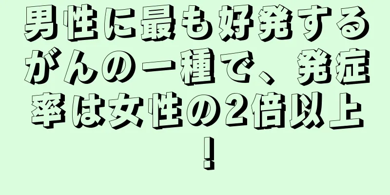 男性に最も好発するがんの一種で、発症率は女性の2倍以上！