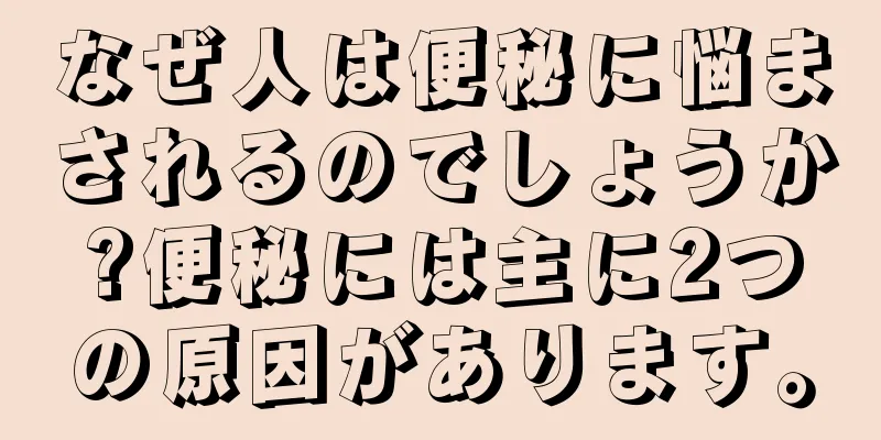 なぜ人は便秘に悩まされるのでしょうか?便秘には主に2つの原因があります。