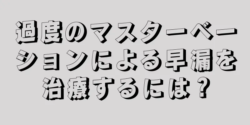 過度のマスターベーションによる早漏を治療するには？