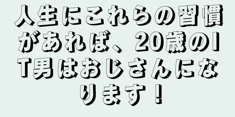 人生にこれらの習慣があれば、20歳のIT男はおじさんになります！