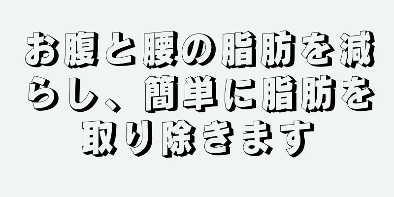 お腹と腰の脂肪を減らし、簡単に脂肪を取り除きます