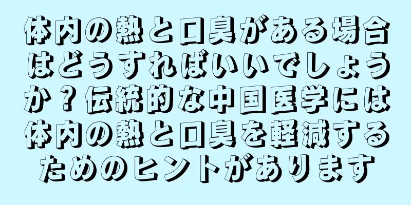 体内の熱と口臭がある場合はどうすればいいでしょうか？伝統的な中国医学には体内の熱と口臭を軽減するためのヒントがあります