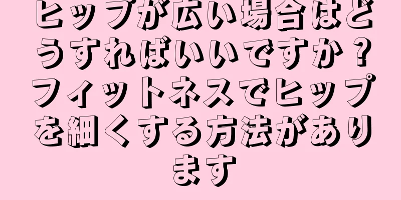 ヒップが広い場合はどうすればいいですか？フィットネスでヒップを細くする方法があります