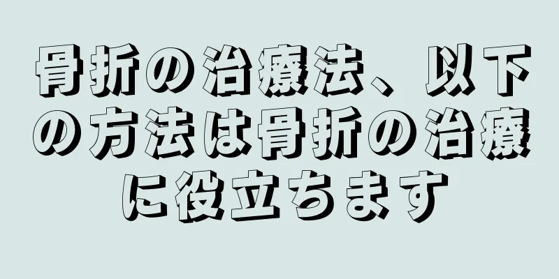 骨折の治療法、以下の方法は骨折の治療に役立ちます