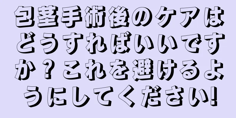 包茎手術後のケアはどうすればいいですか？これを避けるようにしてください!