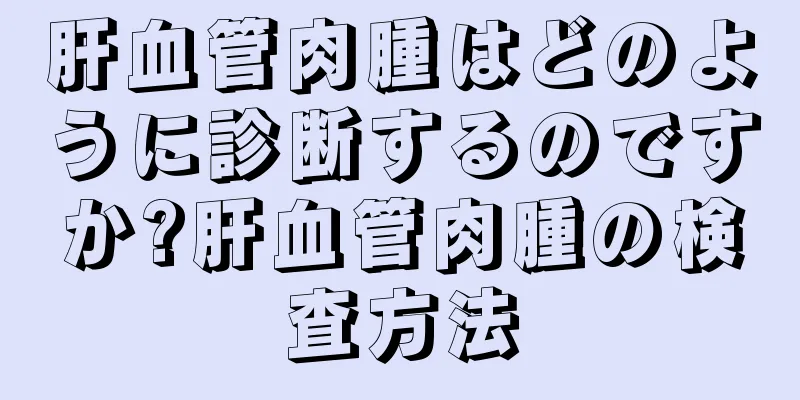 肝血管肉腫はどのように診断するのですか?肝血管肉腫の検査方法