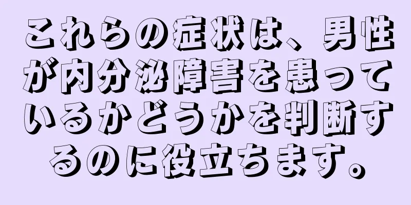 これらの症状は、男性が内分泌障害を患っているかどうかを判断するのに役立ちます。