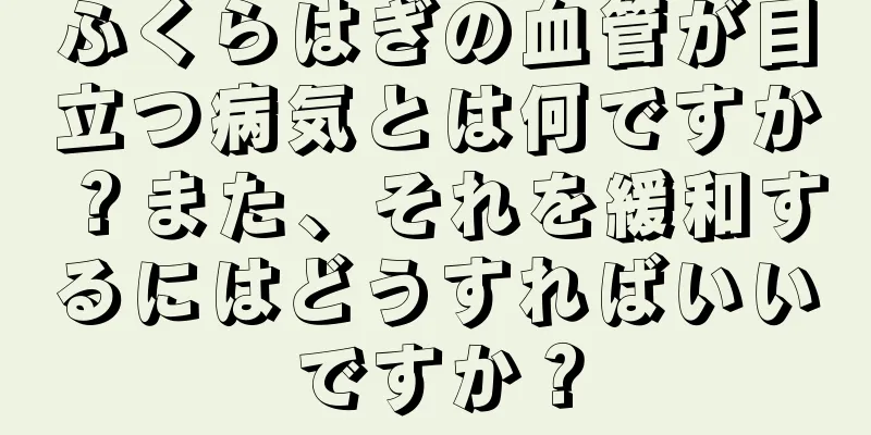 ふくらはぎの血管が目立つ病気とは何ですか？また、それを緩和するにはどうすればいいですか？