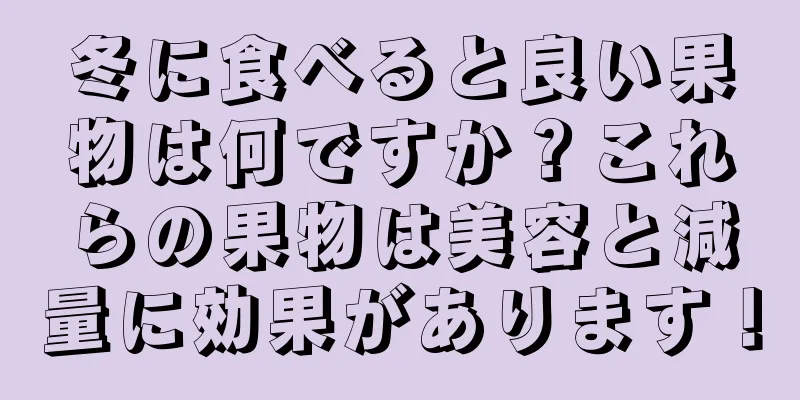 冬に食べると良い果物は何ですか？これらの果物は美容と減量に効果があります！